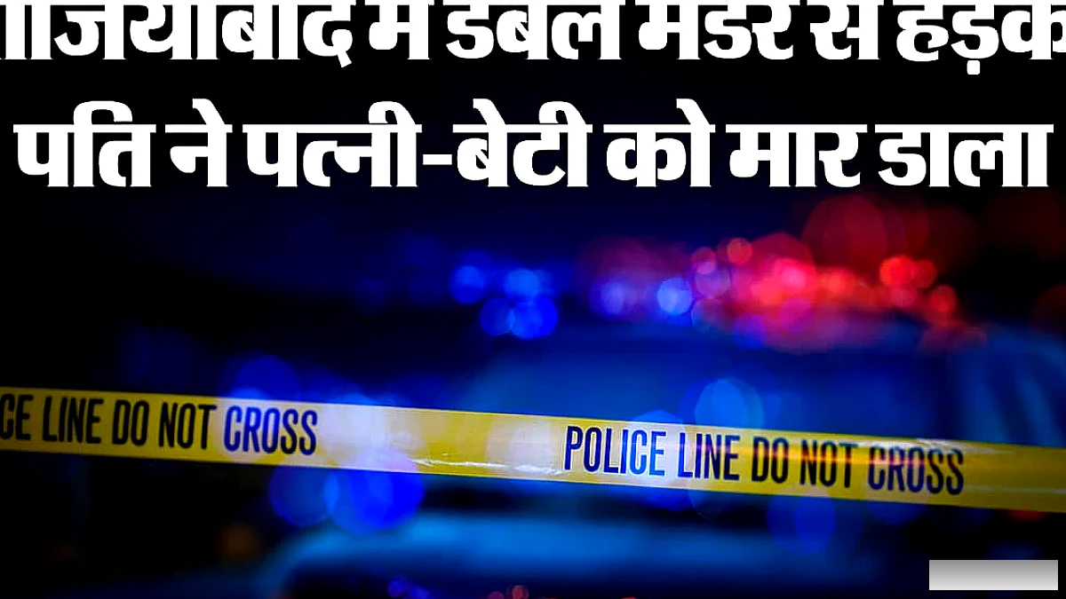 गाजियाबाद में डबल मर्डर से दहशत: हैवान पति ने पत्नी और बेटी को उतारा मौत के घाट, दूसरी बेटी अस्पताल में भर्ती